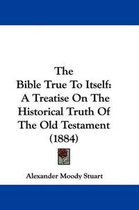 Cover image for The Bible True to Itself: A Treatise on the Historical Truth of the Old Testament (1884)