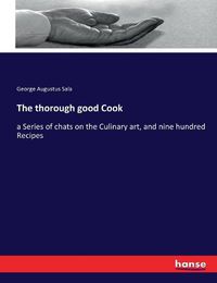 Cover image for The thorough good Cook: a Series of chats on the Culinary art, and nine hundred Recipes