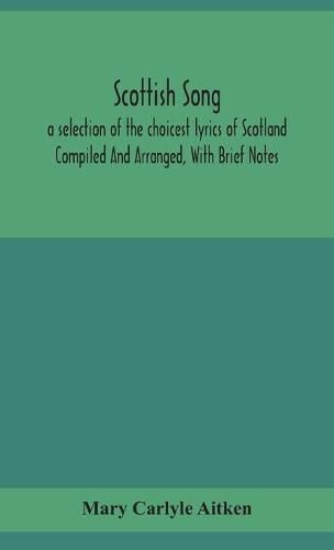 Cover image for Scottish song, a selection of the choicest lyrics of Scotland Compiled And Arranged, With Brief Notes