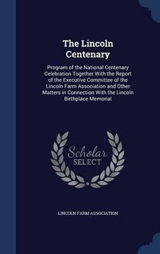 Cover image for The Lincoln Centenary: Program of the National Centenary Celebration Together with the Report of the Executive Committee of the Lincoln Farm Association and Other Matters in Connection with the Lincoln Birthplace Memorial