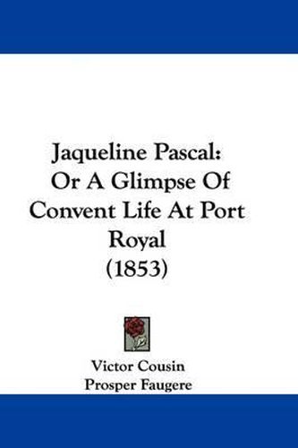 Cover image for Jaqueline Pascal: Or A Glimpse Of Convent Life At Port Royal (1853)