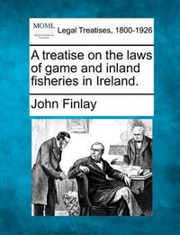 Cover image for A Treatise on the Laws of Game and Inland Fisheries in Ireland.