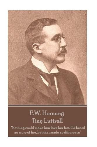 E.W. Hornung - Tiny Luttrell: Nothing could make him love her less. He heard no more of her, but that made no difference