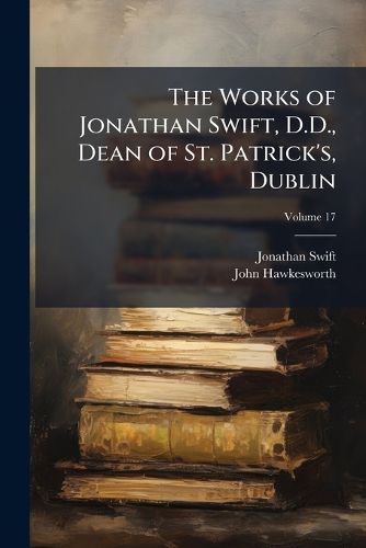 The Works of Jonathan Swift, D.D., Dean of St. Patrick's, Dublin: Including the Whole of His Posthumous Pieces, Letters, &C, Volume 17
