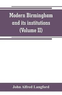 Cover image for Modern Birmingham and its institutions: a chronicle of local events, from 1841 to 1871 (Volume II)