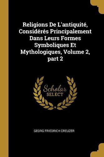 Cover image for Religions De L'antiquite, Consideres Principalement Dans Leurs Formes Symboliques Et Mythologiques, Volume 2, part 2