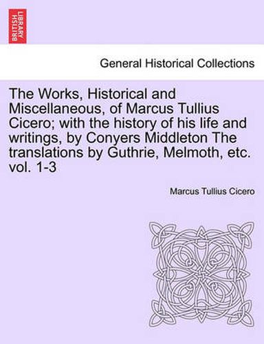 Cover image for The Works, Historical and Miscellaneous, of Marcus Tullius Cicero; with the history of his life and writings, by Conyers Middleton The translations by Guthrie, Melmoth, etc. vol. 1-3