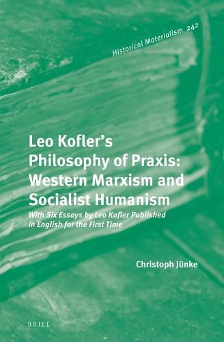 Leo Kofler's Philosophy of Praxis: Western Marxism and Socialist Humanism: With Six Essays by Leo Kofler Published in English for the First Time