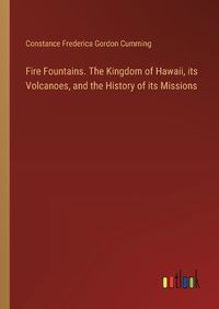 Cover image for Fire Fountains. The Kingdom of Hawaii, its Volcanoes, and the History of its Missions