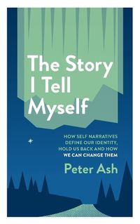 Cover image for The Story I Tell Myself: How Self Narratives Define Our Identity, Hold Us Back and How We Can Change Them