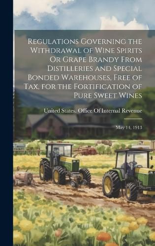 Cover image for Regulations Governing the Withdrawal of Wine Spirits Or Grape Brandy From Distilleries and Special Bonded Warehouses, Free of Tax, for the Fortification of Pure Sweet Wines