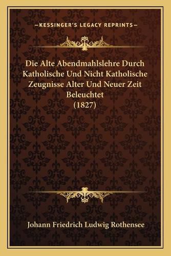 Cover image for Die Alte Abendmahlslehre Durch Katholische Und Nicht Katholische Zeugnisse Alter Und Neuer Zeit Beleuchtet (1827)