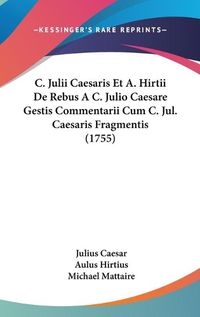 Cover image for C. Julii Caesaris Et A. Hirtii De Rebus A C. Julio Caesare Gestis Commentarii Cum C. Jul. Caesaris Fragmentis (1755)