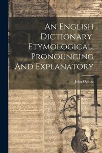 Cover image for An English Dictionary, Etymological, Pronouncing And Explanatory