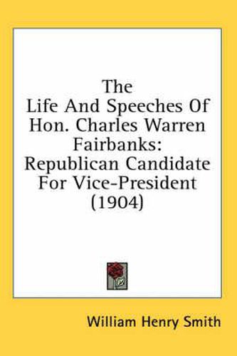 The Life and Speeches of Hon. Charles Warren Fairbanks: Republican Candidate for Vice-President (1904)