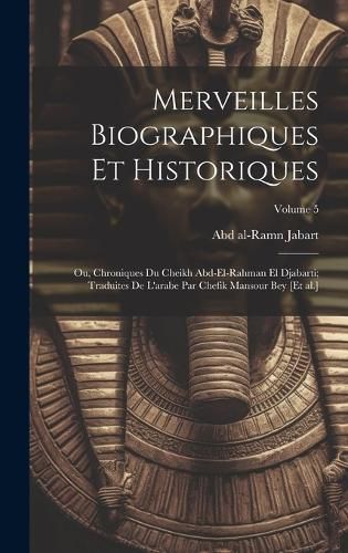 Cover image for Merveilles biographiques et historiques; ou, Chroniques du cheikh Abd-el-Rahman el Djabarti; traduites de l'arabe par Chefik Mansour bey [et al.]; Volume 5