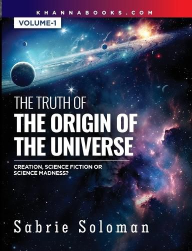 Cover image for THE TRUTH OF THE ORIGIN OF THE UNIVERSE THE ORIGIN OF THE UNIVERSE - CREATION, SCIENCE FICTION OR SCIENCE MADNESS? Volume 1