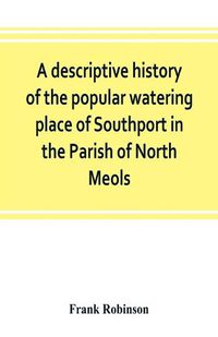 Cover image for A descriptive history of the popular watering place of Southport in the Parish of North Meols, on the western coast of Lancashire