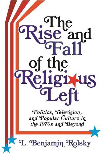 Cover image for The Rise and Fall of the Religious Left: Politics, Television, and Popular Culture in the 1970s and Beyond