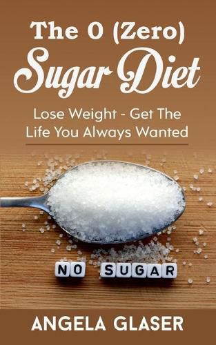 Cover image for The 0 ( Zero) Sugar Diet: Lose Weight - Get The Life You Always Wanted