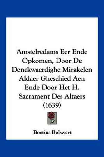 Cover image for Amstelredams Eer Ende Opkomen, Door de Denckwaerdighe Mirakelen Aldaer Gheschied Aen Ende Door Het H. Sacrament Des Altaers (1639)