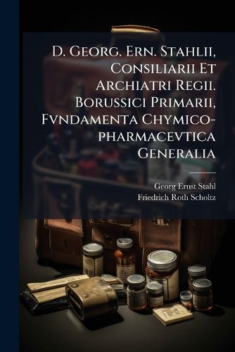 Cover image for D. Georg. Ern. Stahlii, Consiliarii Et Archiatri Regii. Borussici Primarii, Fvndamenta Chymico-Pharmacevtica Generalia: Accessit Manvdvctio Ad Enchirises Artis Pharmacevticae Specialis...