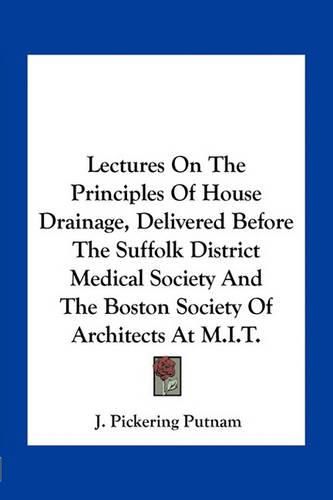 Cover image for Lectures on the Principles of House Drainage, Delivered Before the Suffolk District Medical Society and the Boston Society of Architects at M.I.T.