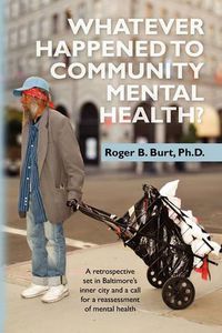 Cover image for Whatever Happened to Community Mental Health?: A retrospective set in Baltimore's inner city and a call for a reassessment of mental health