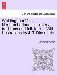 Cover image for Whittingham Vale, Northumberland: Its History, Traditions and Folk-Lore ... with Illustrations by J. T. Dixon, Etc.