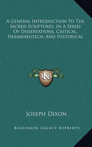 A General Introduction to the Sacred Scriptures; In a Series of Dissertations, Critical, Hermeneutical and Historical