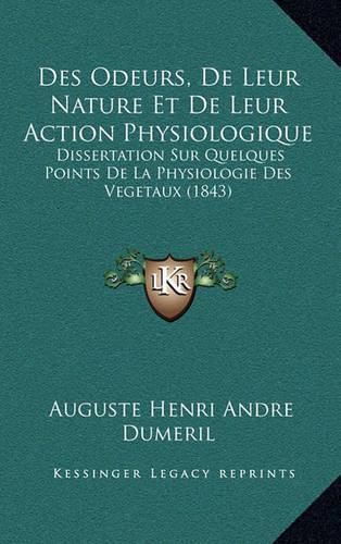 Des Odeurs, de Leur Nature Et de Leur Action Physiologique: Dissertation Sur Quelques Points de La Physiologie Des Vegetaux (1843)