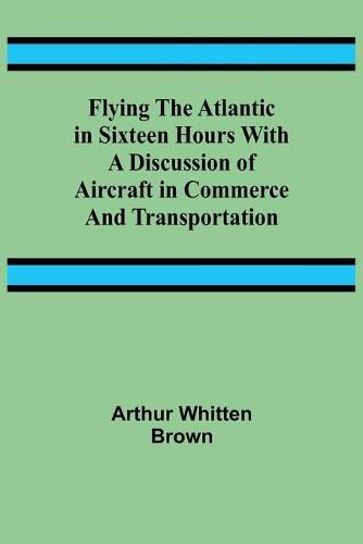 Cover image for Flying the Atlantic in Sixteen Hours With a Discussion of Aircraft in Commerce and Transportation