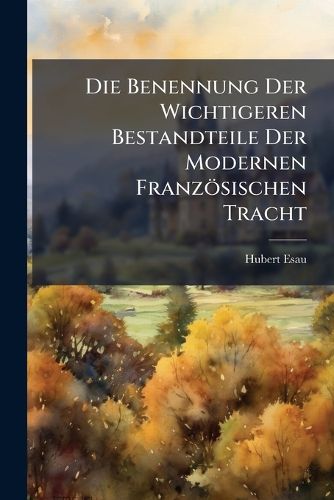 Cover image for Die Benennung Der Wichtigeren Bestandteile Der Modernen Franzsischen Tracht: Ein Sprach- Und Kulturgeschichtlicher Versuch ...