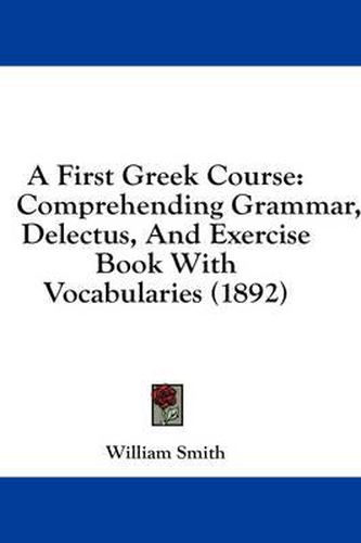 Cover image for A First Greek Course: Comprehending Grammar, Delectus, and Exercise Book with Vocabularies (1892)