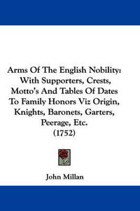 Cover image for Arms of the English Nobility: With Supporters, Crests, Motto's and Tables of Dates to Family Honors Viz Origin, Knights, Baronets, Garters, Peerage, Etc. (1752)