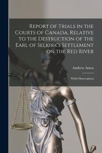 Cover image for Report of Trials in the Courts of Canada, Relative to the Destruction of the Earl of Selkirk's Settlement on the Red River [microform]: With Observations