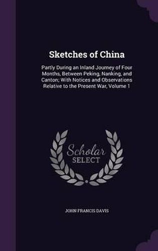 Sketches of China: Partly During an Inland Journey of Four Months, Between Peking, Nanking, and Canton; With Notices and Observations Relative to the Present War, Volume 1