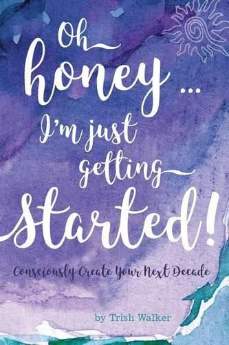 Cover image for oh honey ... i'm just getting started: Consciously Create your next Decade