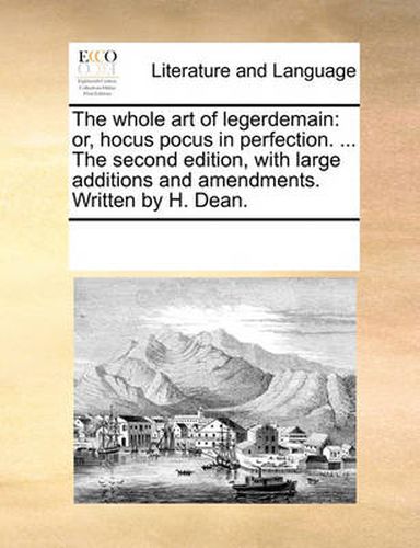 Cover image for The Whole Art of Legerdemain: Or, Hocus Pocus in Perfection. ... the Second Edition, with Large Additions and Amendments. Written by H. Dean.