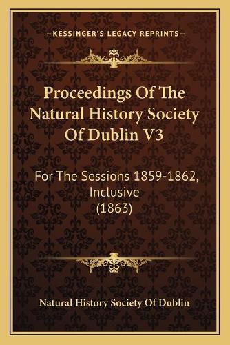 Cover image for Proceedings of the Natural History Society of Dublin V3: For the Sessions 1859-1862, Inclusive (1863)