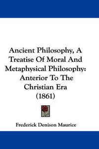 Cover image for Ancient Philosophy, A Treatise Of Moral And Metaphysical Philosophy: Anterior To The Christian Era (1861)