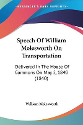 Cover image for Speech Of William Molesworth On Transportation: Delivered In The House Of Commons On May 5, 1840 (1840)