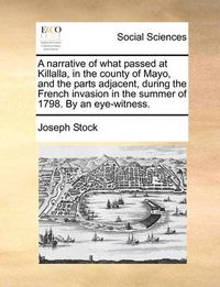 Cover image for A Narrative of What Passed at Killalla, in the County of Mayo, and the Parts Adjacent, During the French Invasion in the Summer of 1798. by an Eye-Witness.