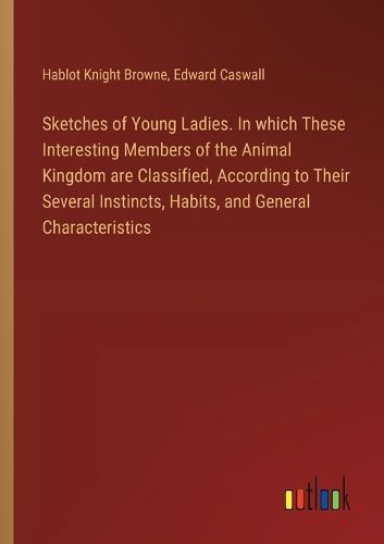 Cover image for Sketches of Young Ladies. In which These Interesting Members of the Animal Kingdom are Classified, According to Their Several Instincts, Habits, and General Characteristics