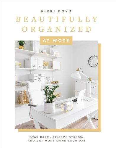 Beautifully Organized at Work: Declutter and Organize Your Workspace So You Can Stay Calm, Relieve Stress, and Get More Done Each Day