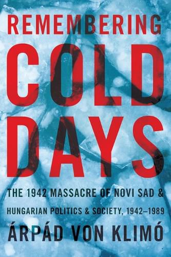 Cover image for Remembering Cold Days: The 1942 Massacre of Novi Sad and Hungarian Politics and Society, 1942-1989