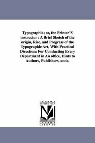 Cover image for Typographia; or, the Printer'S instructor: A Brief Sketch of the origin, Rise, and Progress of the Typographic Art, With Practical Directions For Conducting Every Department in An office, Hints to Authors, Publishers, andc.