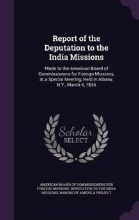 Cover image for Report of the Deputation to the India Missions: Made to the American Board of Commissioners for Foreign Missions, at a Special Meeting, Held in Albany, N.Y., March 4, 1856