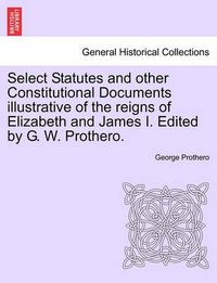 Cover image for Select Statutes and other Constitutional Documents illustrative of the reigns of Elizabeth and James I. Edited by G. W. Prothero.