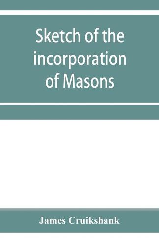 Cover image for Sketch of the incorporation of Masons: and the Lodge of Glasgow St. John, with much curious and useful information regarding the Trades' house, and Glasgow past & present